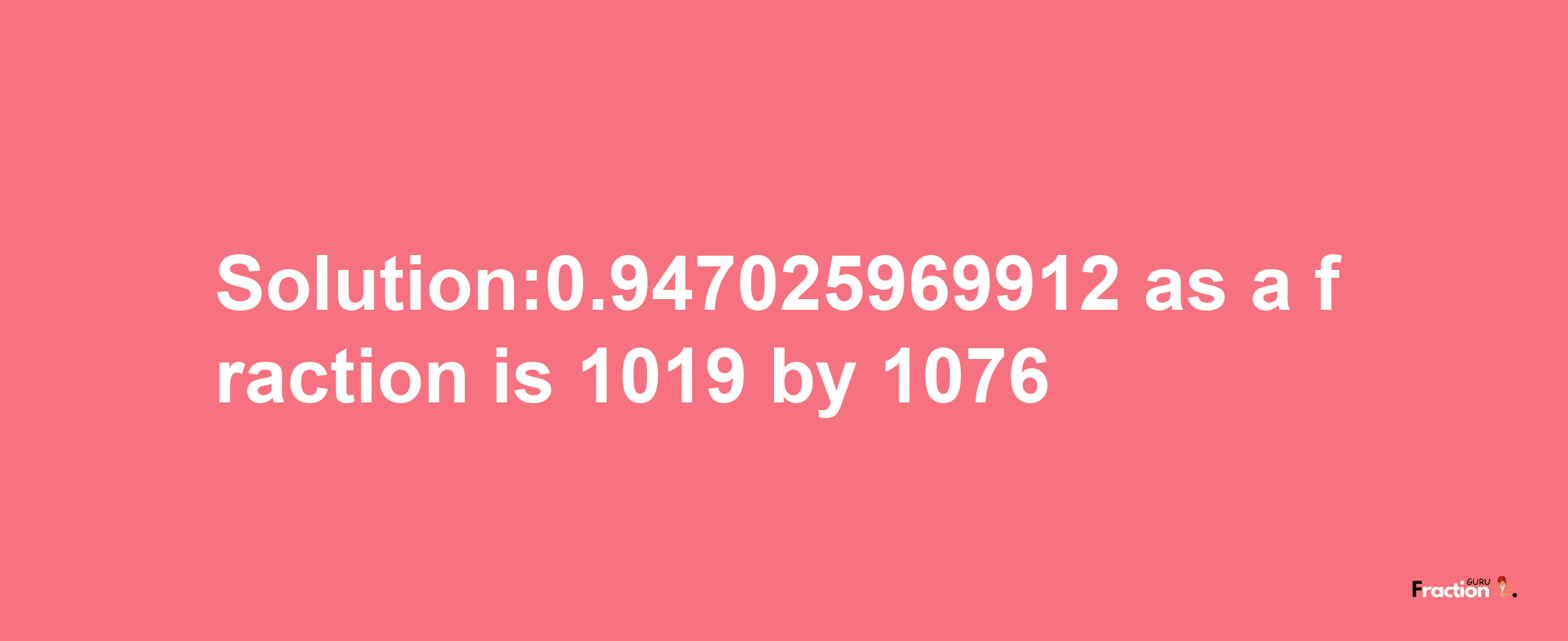 Solution:0.947025969912 as a fraction is 1019/1076