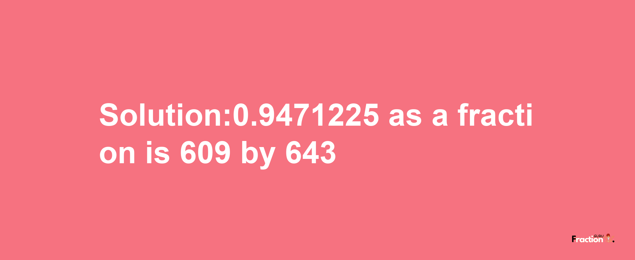 Solution:0.9471225 as a fraction is 609/643