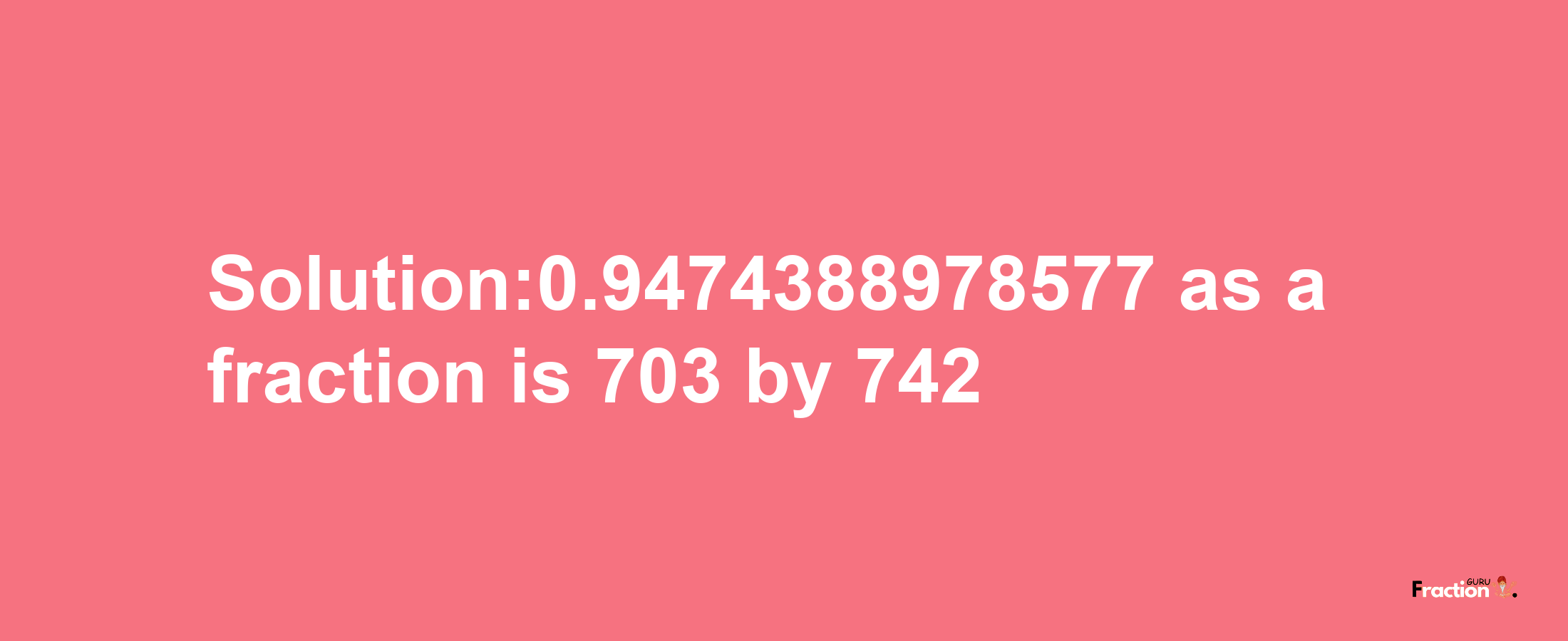 Solution:0.9474388978577 as a fraction is 703/742