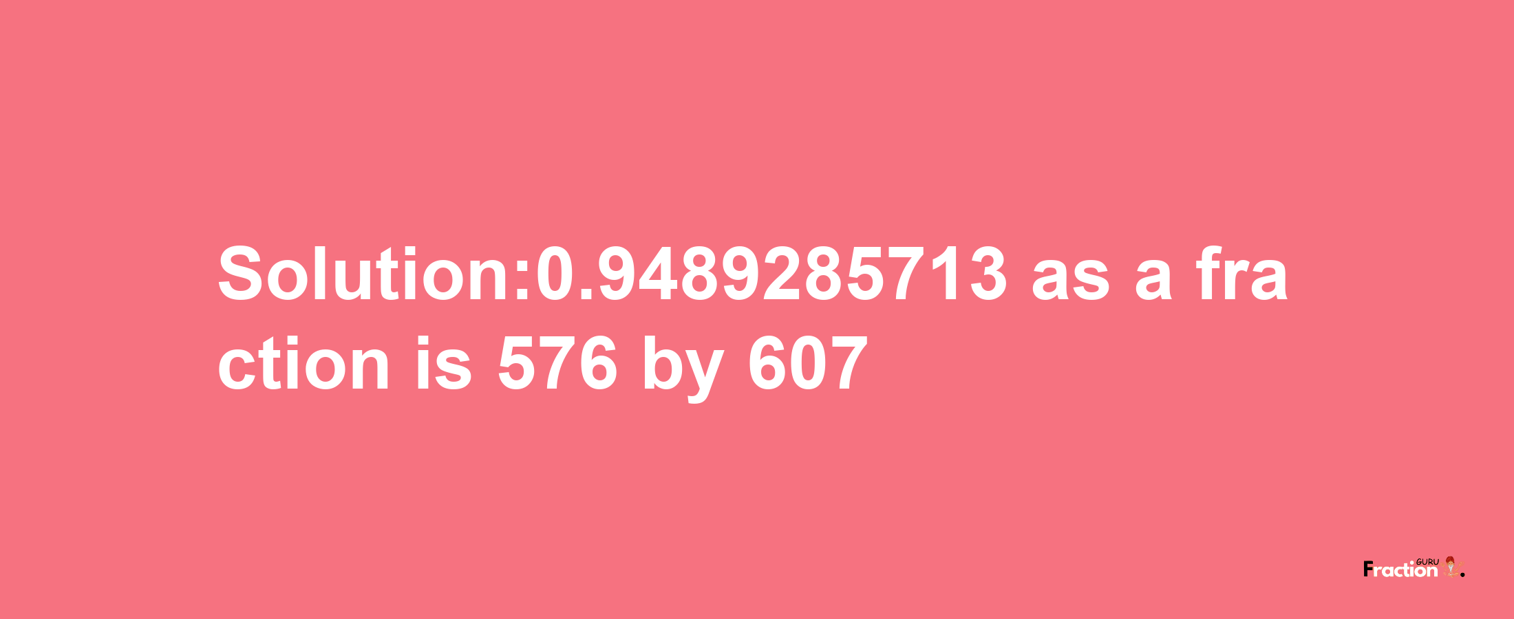 Solution:0.9489285713 as a fraction is 576/607