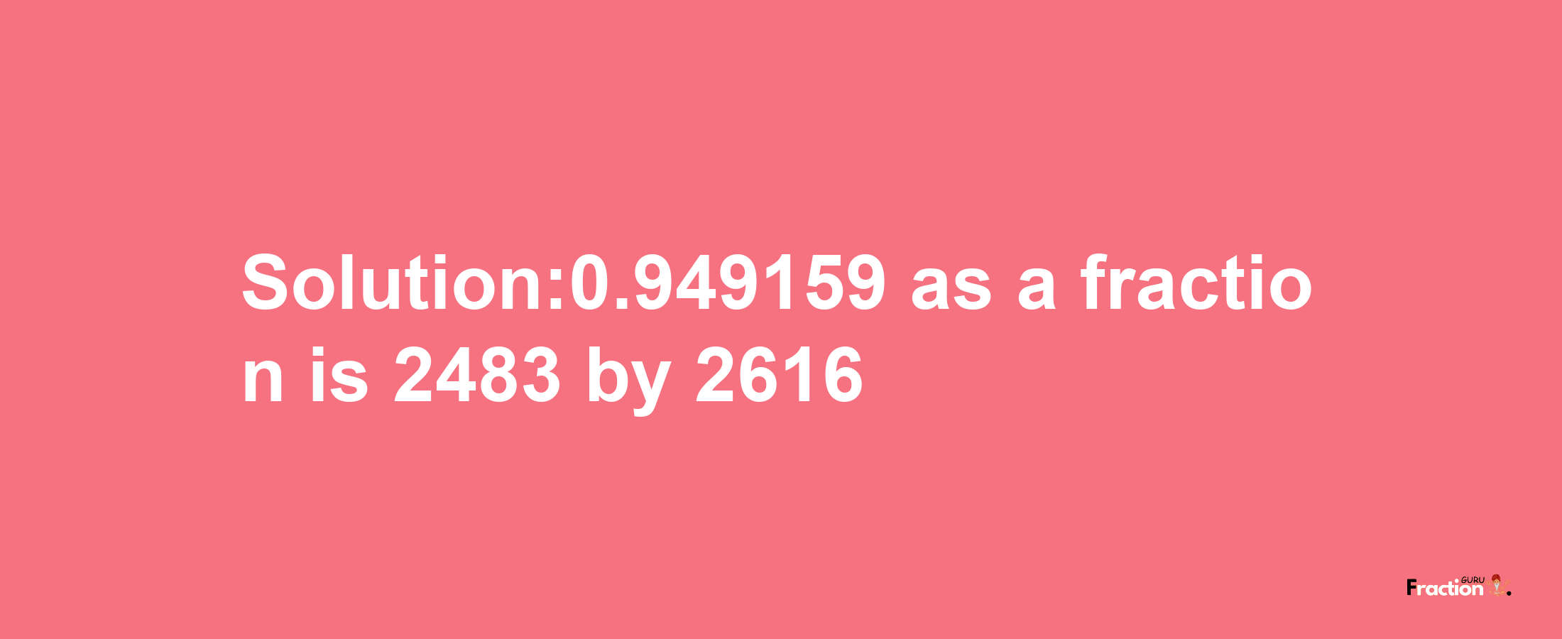 Solution:0.949159 as a fraction is 2483/2616