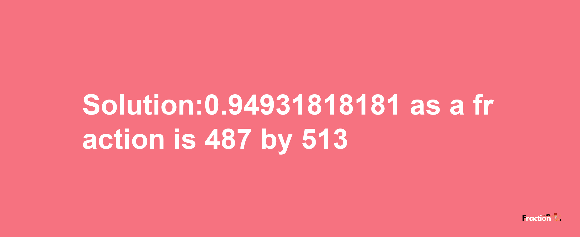 Solution:0.94931818181 as a fraction is 487/513