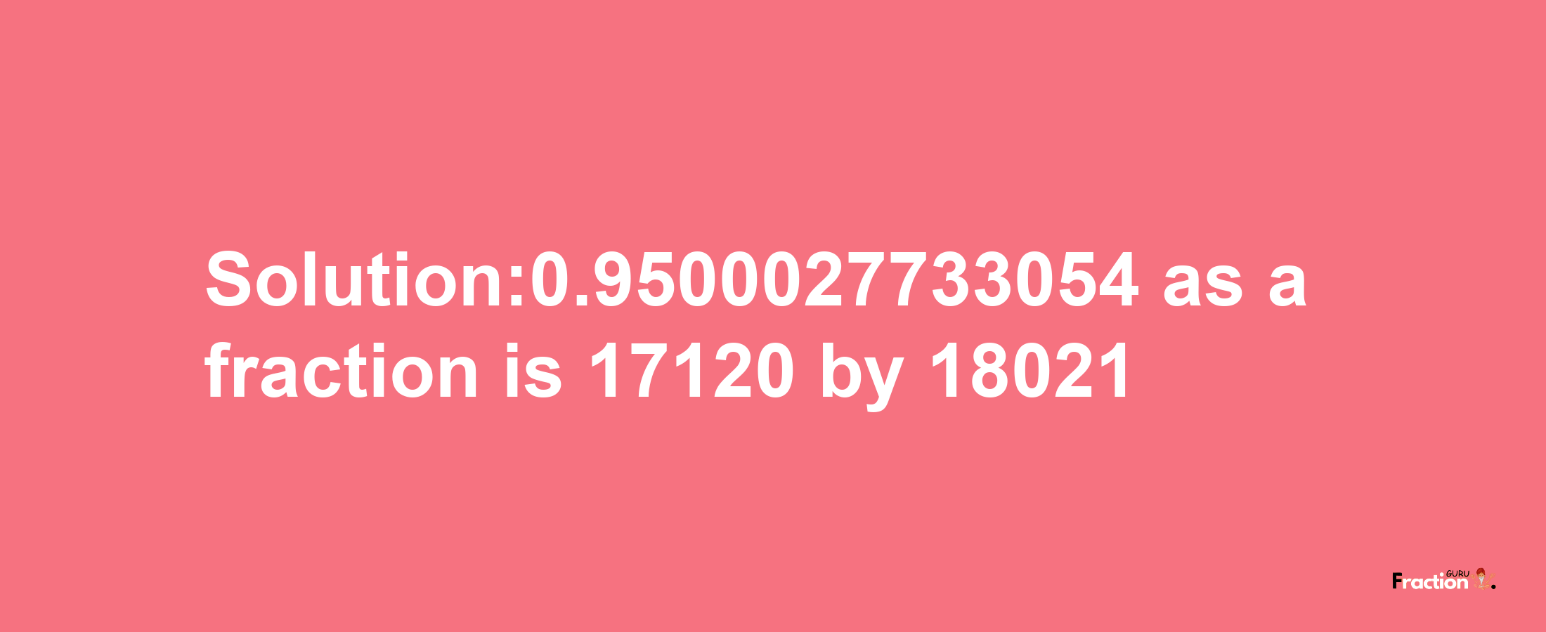 Solution:0.9500027733054 as a fraction is 17120/18021