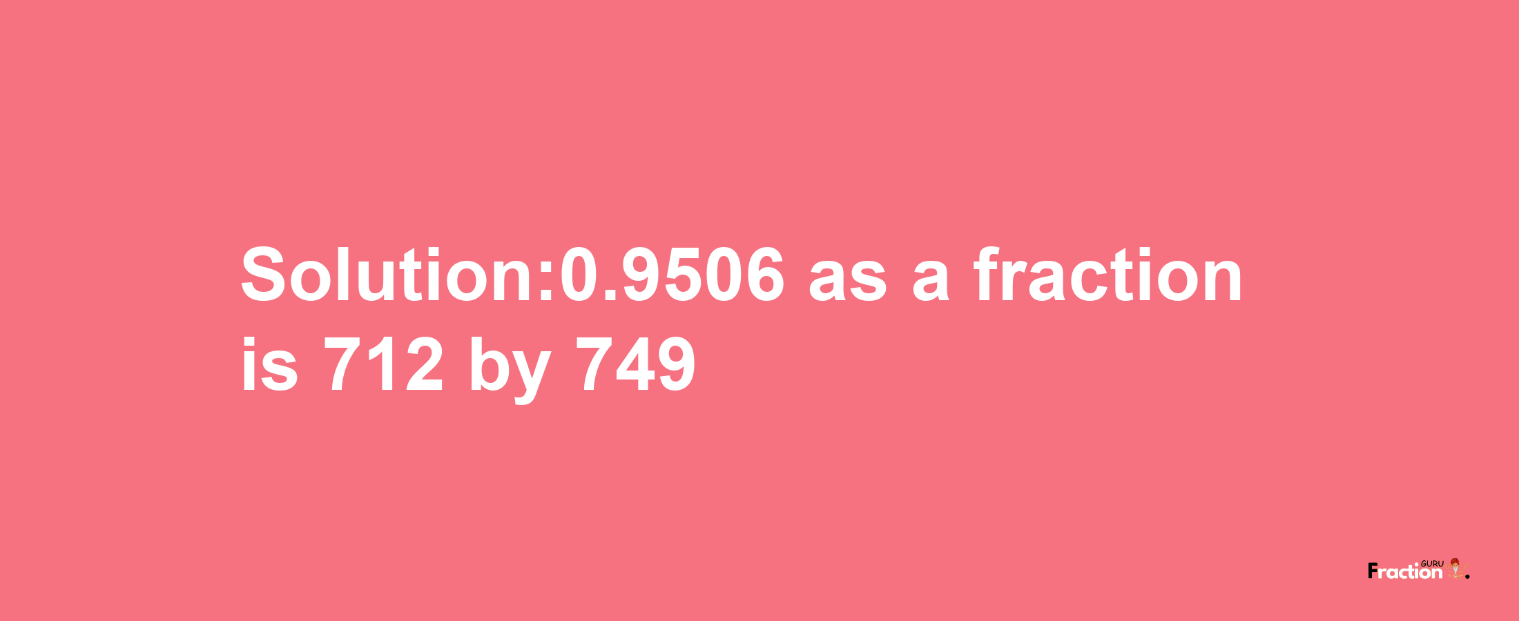 Solution:0.9506 as a fraction is 712/749