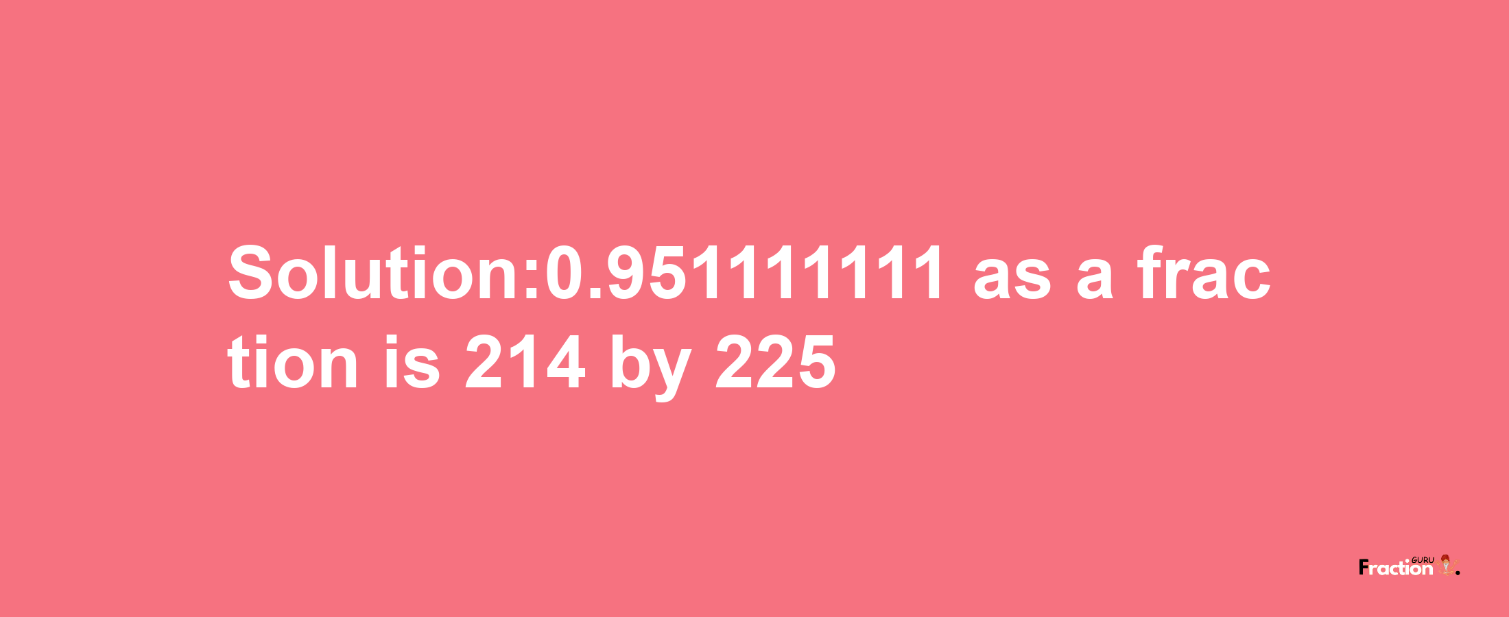 Solution:0.951111111 as a fraction is 214/225