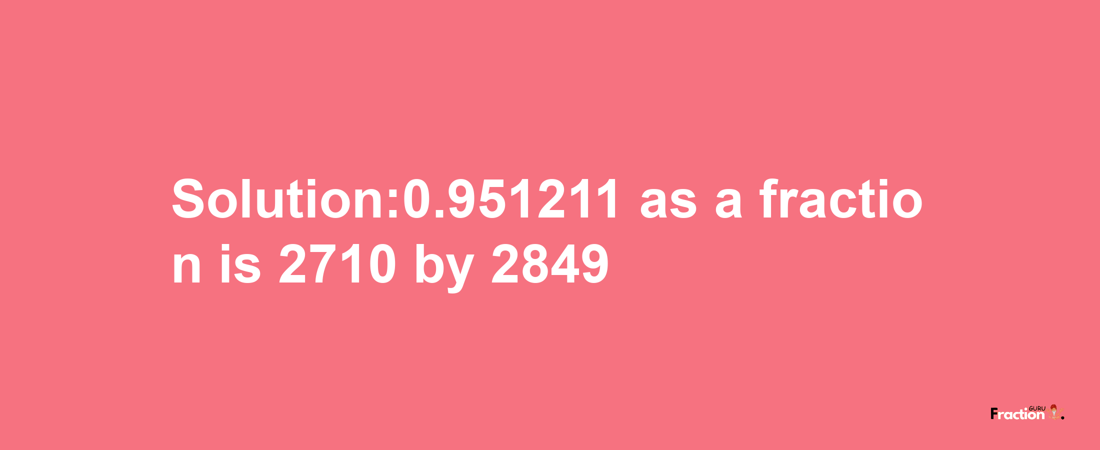 Solution:0.951211 as a fraction is 2710/2849