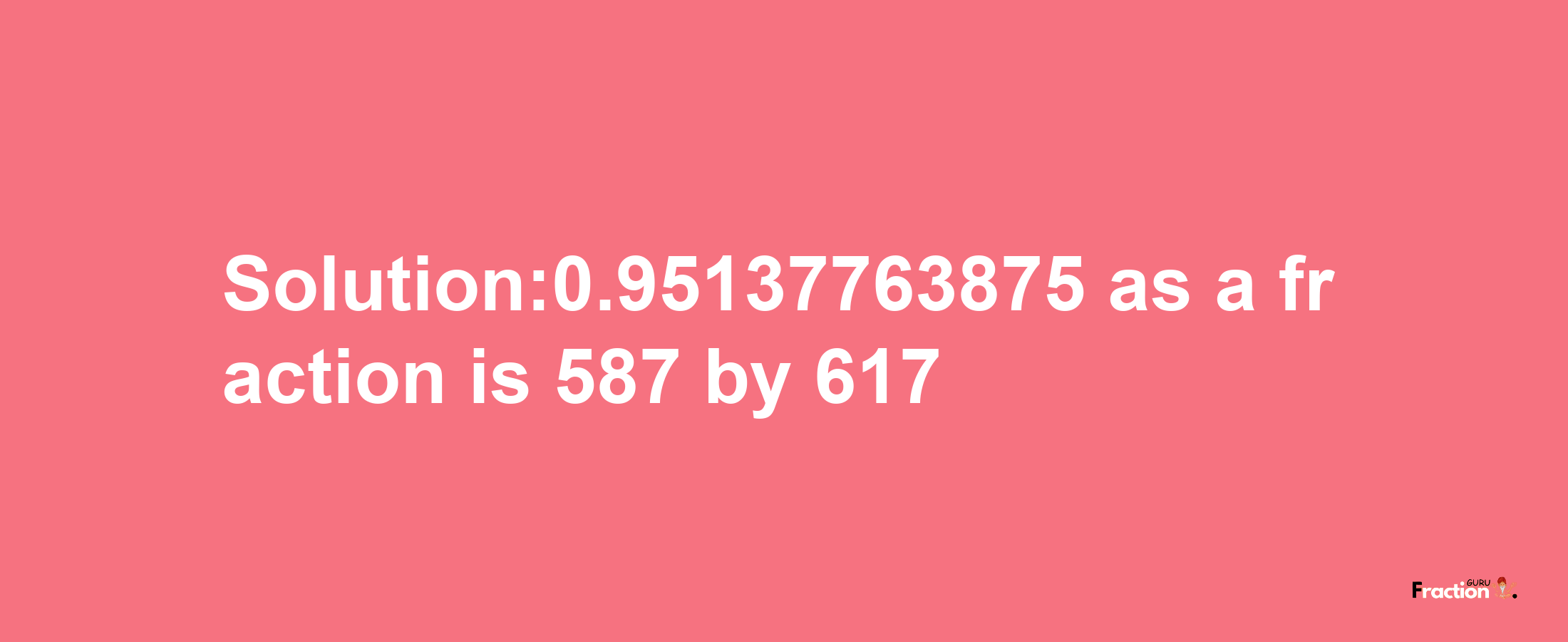 Solution:0.95137763875 as a fraction is 587/617