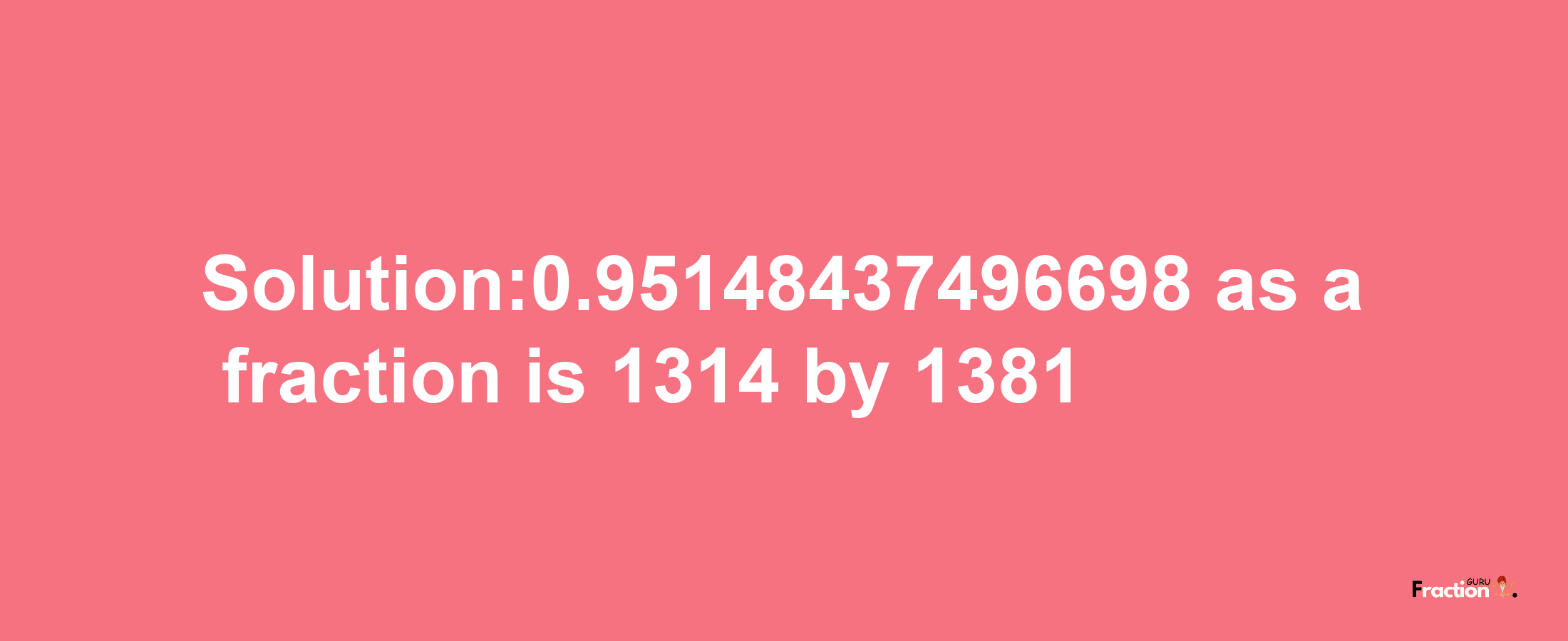 Solution:0.95148437496698 as a fraction is 1314/1381