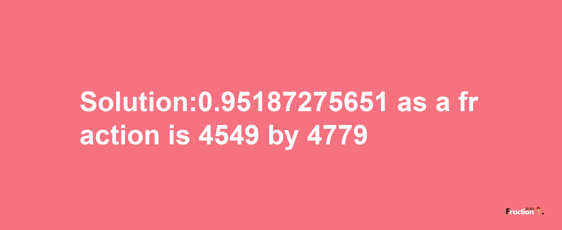 Solution:0.95187275651 as a fraction is 4549/4779