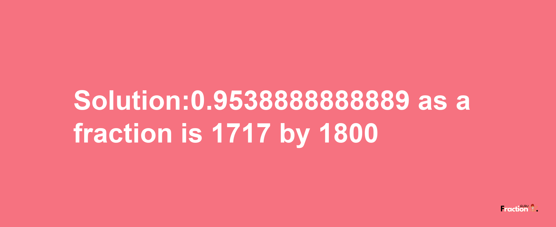 Solution:0.9538888888889 as a fraction is 1717/1800