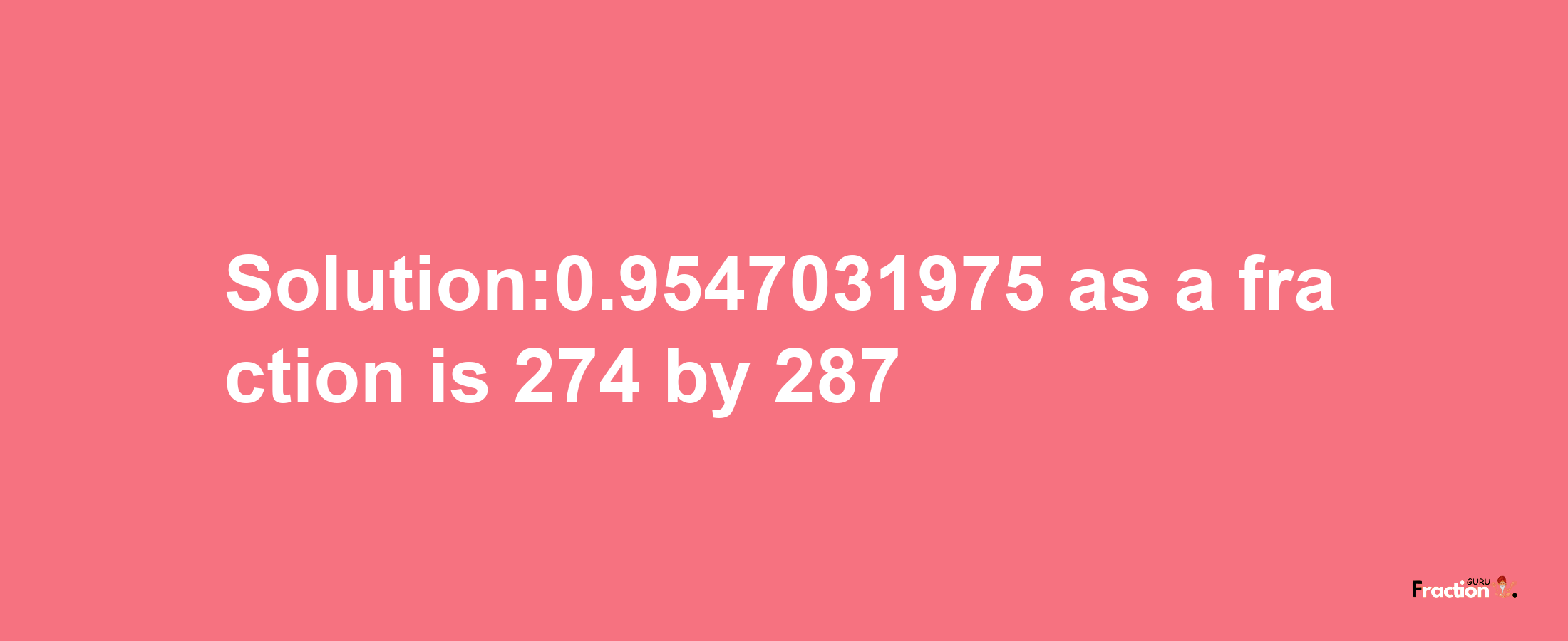 Solution:0.9547031975 as a fraction is 274/287