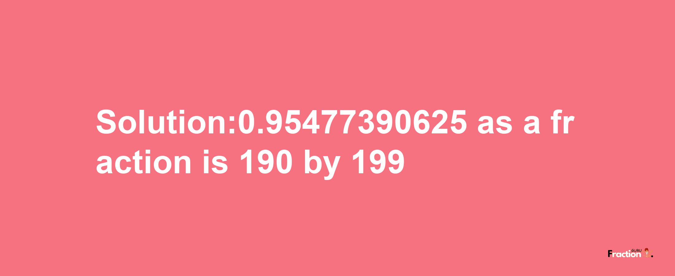 Solution:0.95477390625 as a fraction is 190/199