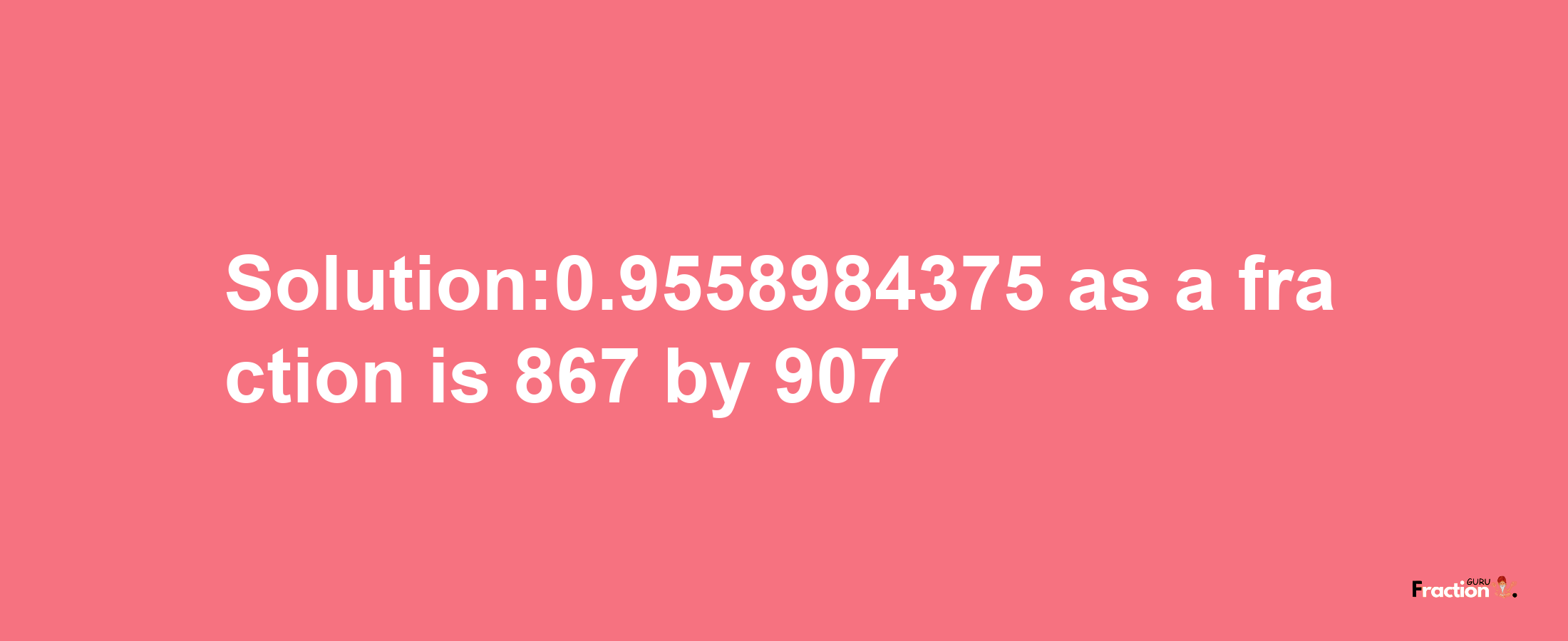 Solution:0.9558984375 as a fraction is 867/907