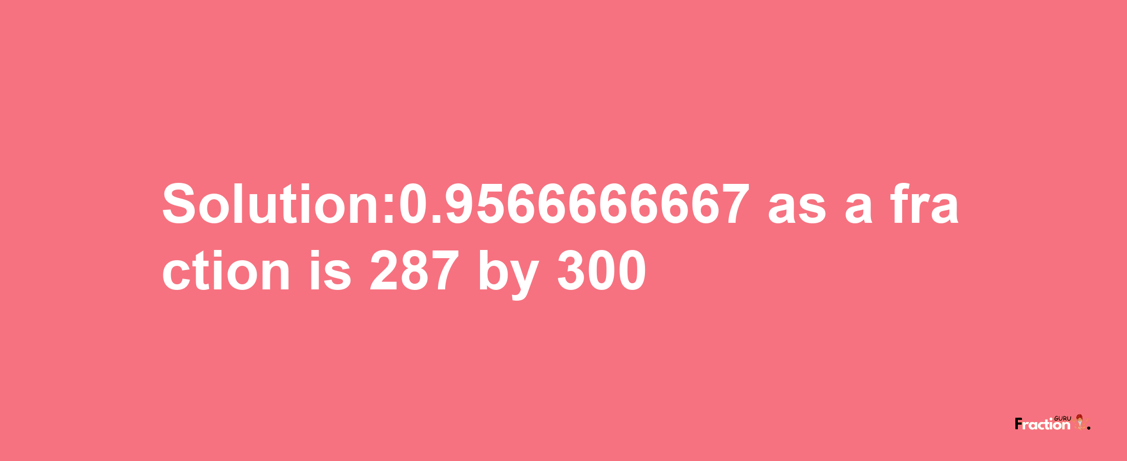 Solution:0.9566666667 as a fraction is 287/300