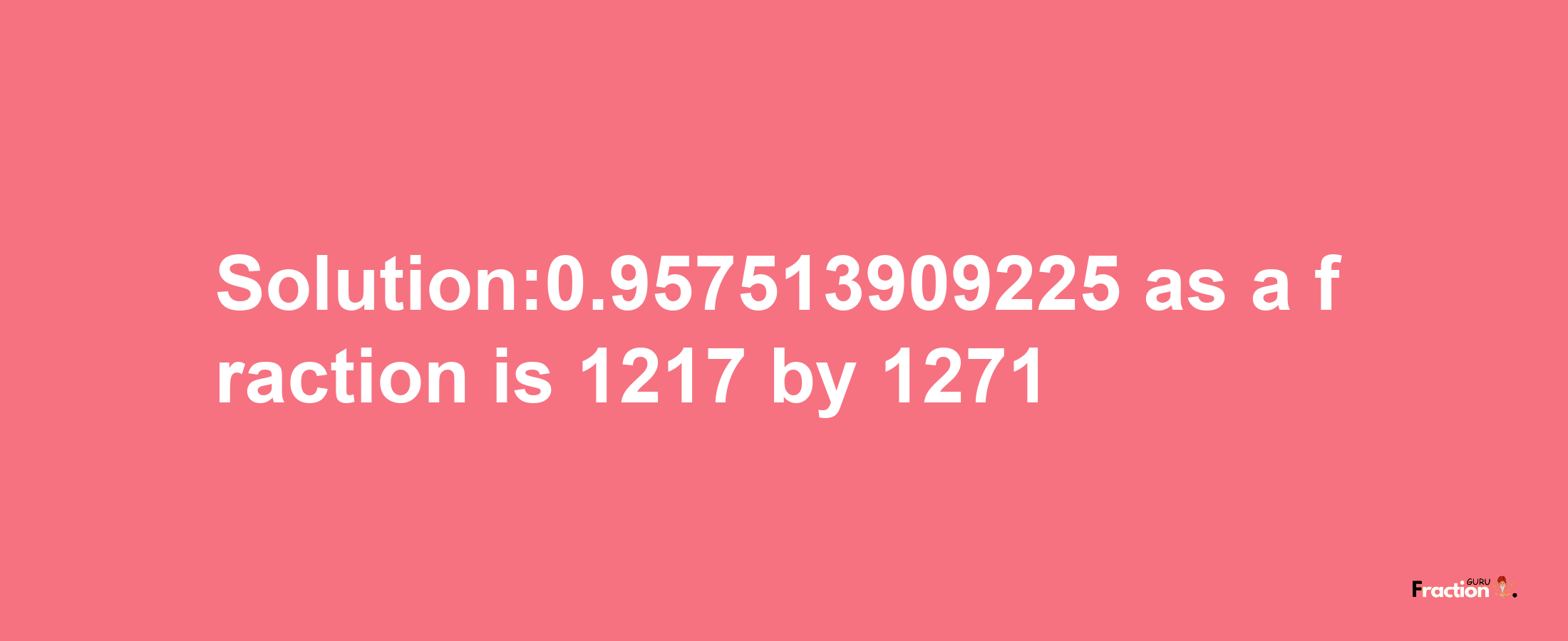 Solution:0.957513909225 as a fraction is 1217/1271