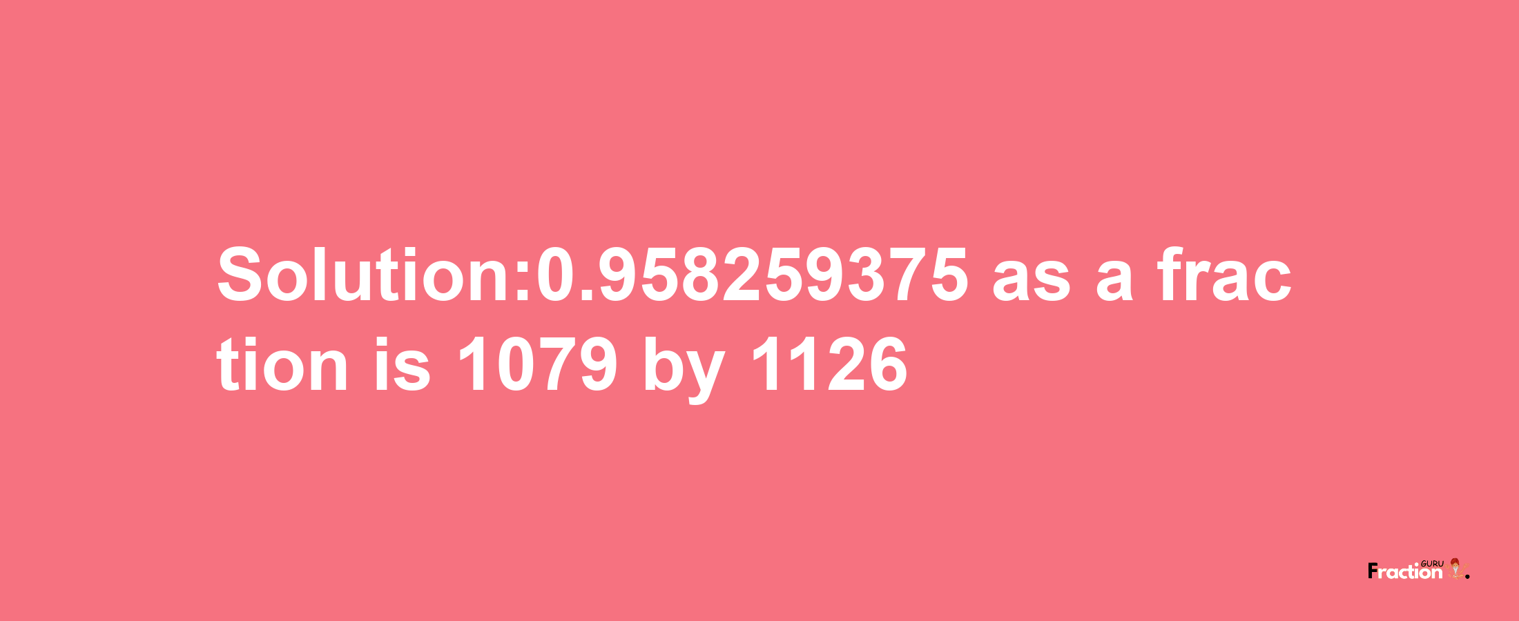 Solution:0.958259375 as a fraction is 1079/1126