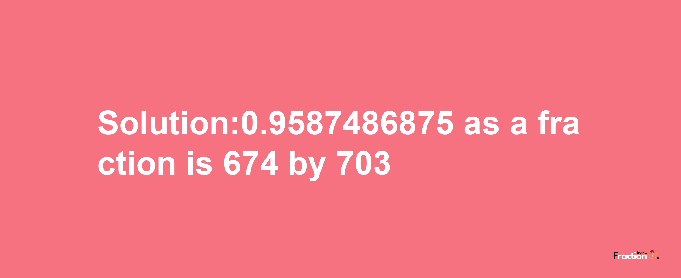 Solution:0.9587486875 as a fraction is 674/703