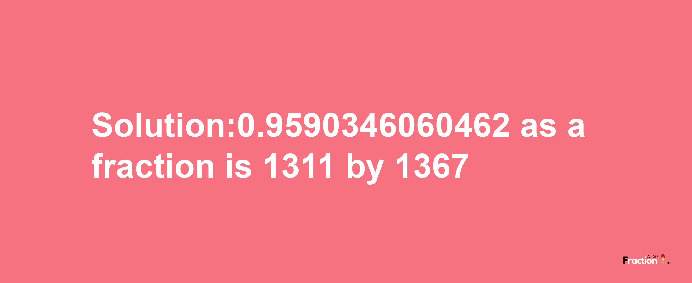 Solution:0.9590346060462 as a fraction is 1311/1367