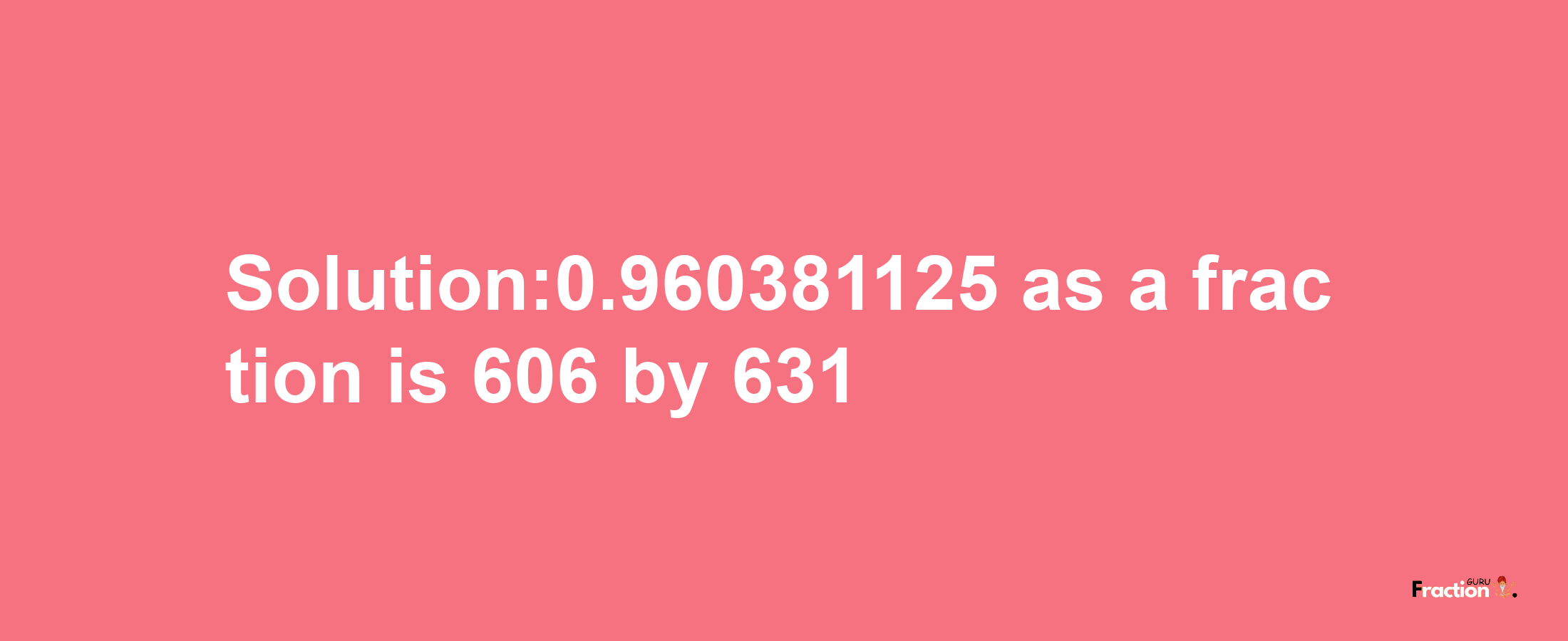 Solution:0.960381125 as a fraction is 606/631