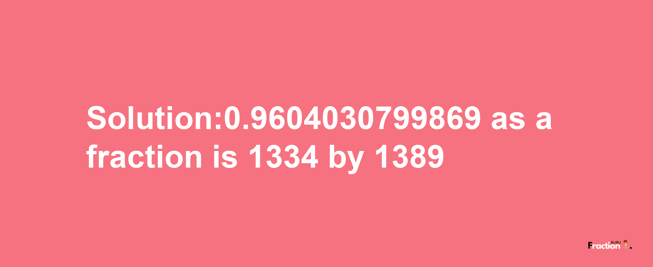 Solution:0.9604030799869 as a fraction is 1334/1389