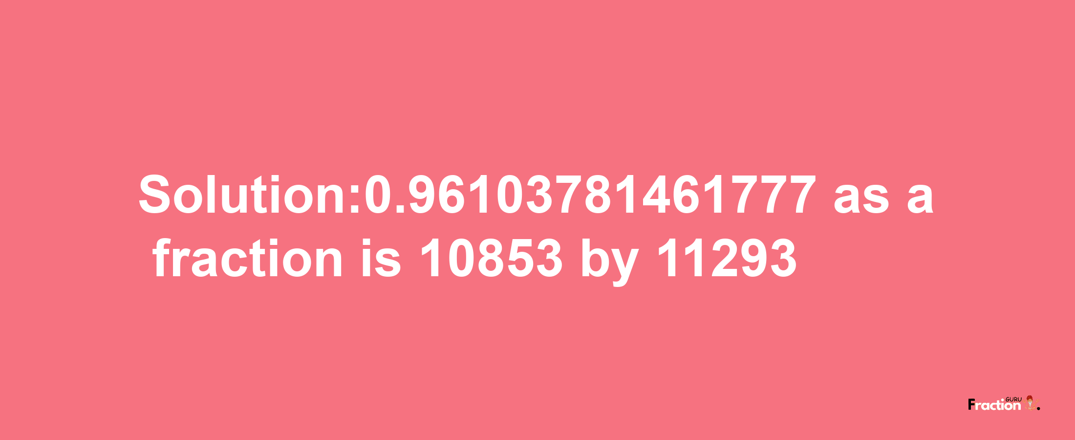 Solution:0.96103781461777 as a fraction is 10853/11293