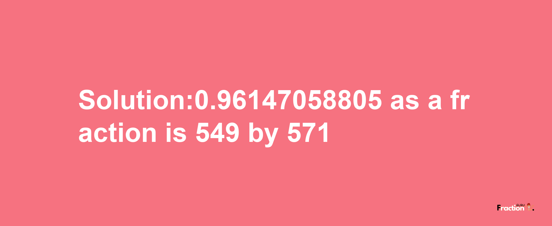 Solution:0.96147058805 as a fraction is 549/571