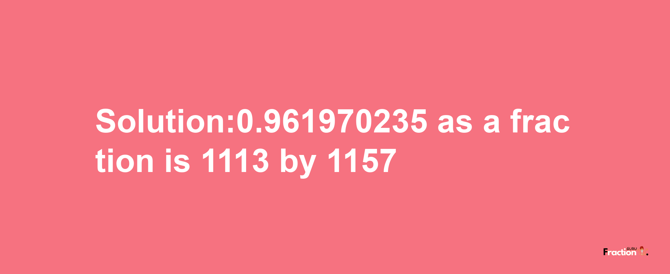 Solution:0.961970235 as a fraction is 1113/1157