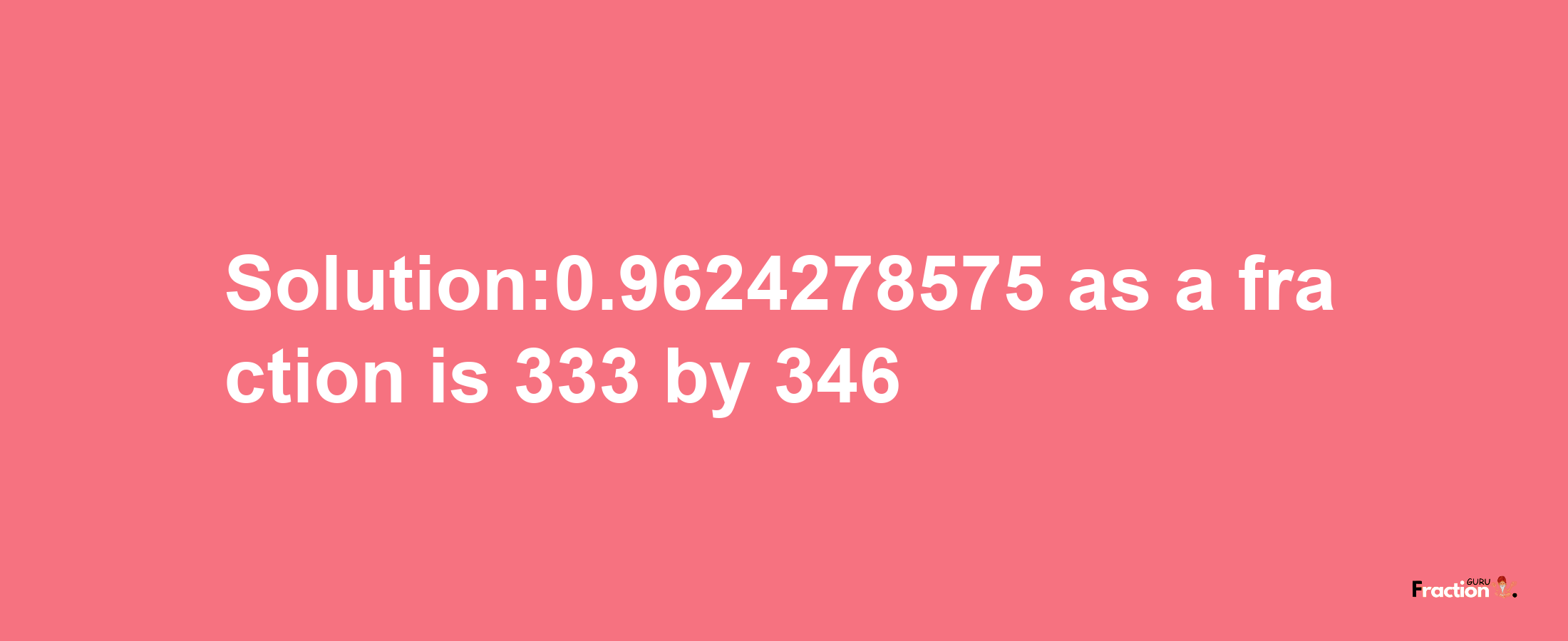 Solution:0.9624278575 as a fraction is 333/346