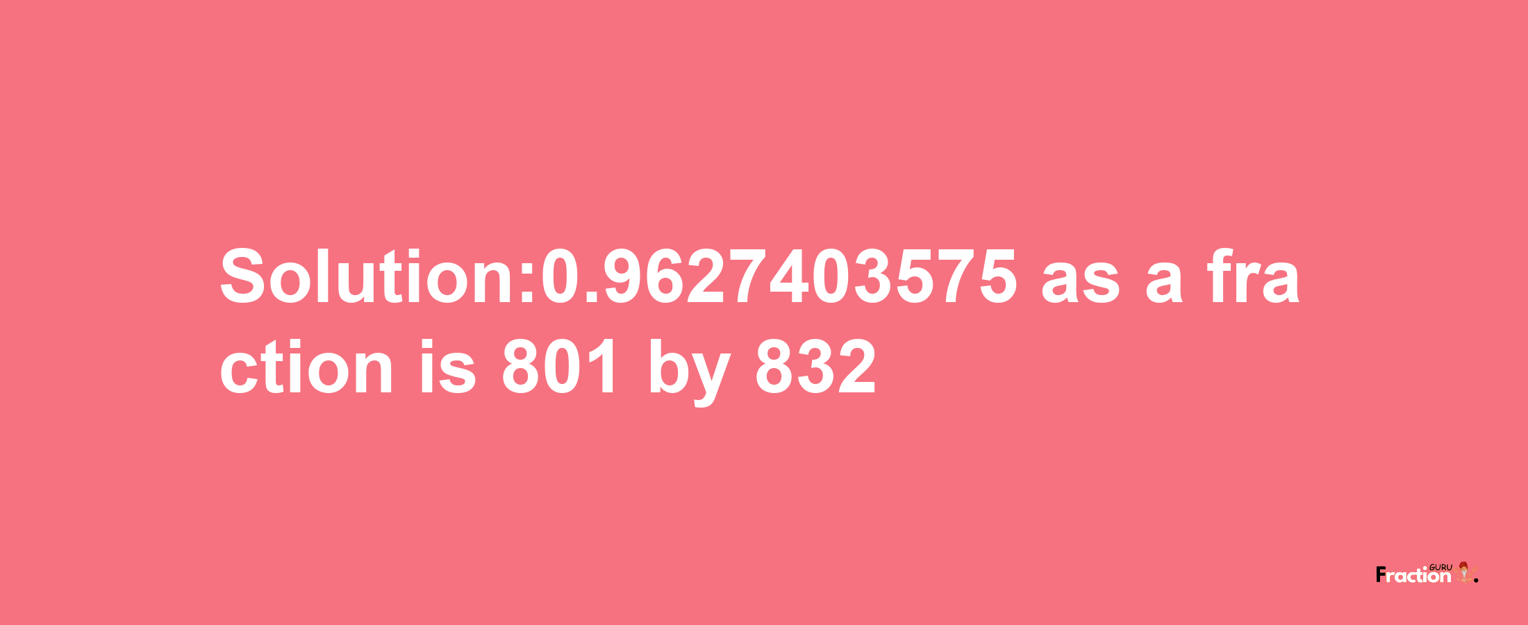 Solution:0.9627403575 as a fraction is 801/832