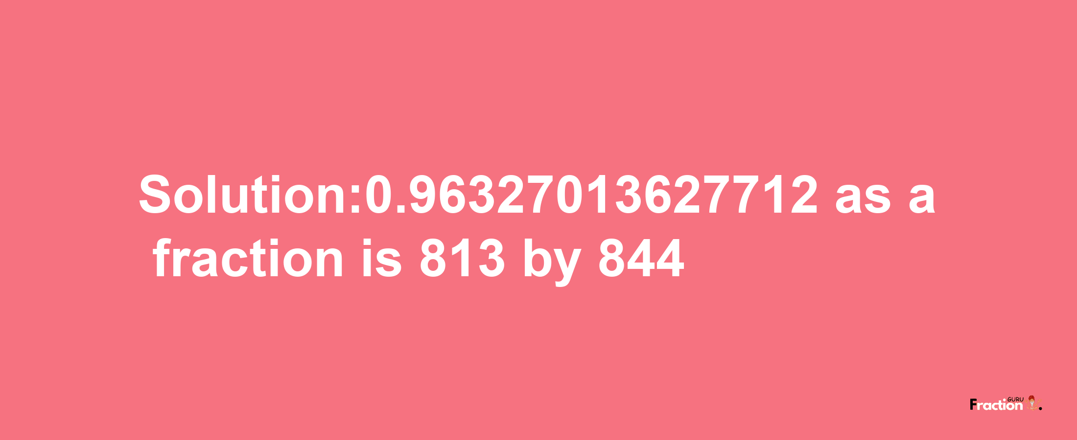 Solution:0.96327013627712 as a fraction is 813/844