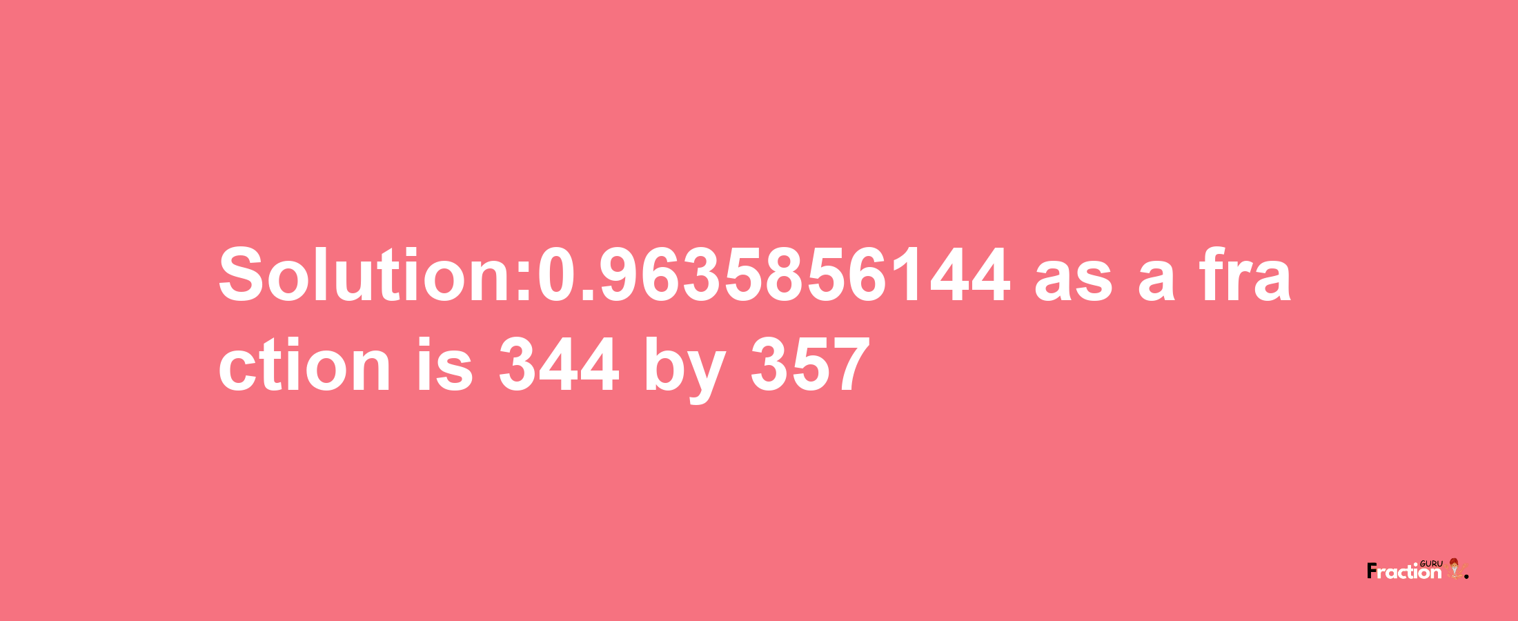 Solution:0.9635856144 as a fraction is 344/357