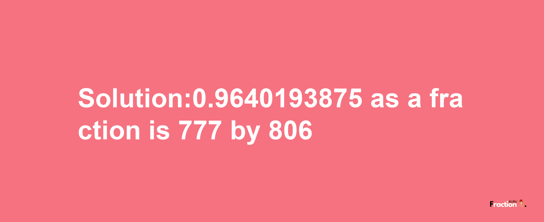 Solution:0.9640193875 as a fraction is 777/806