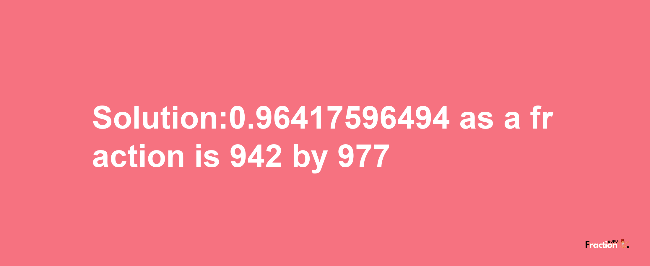 Solution:0.96417596494 as a fraction is 942/977