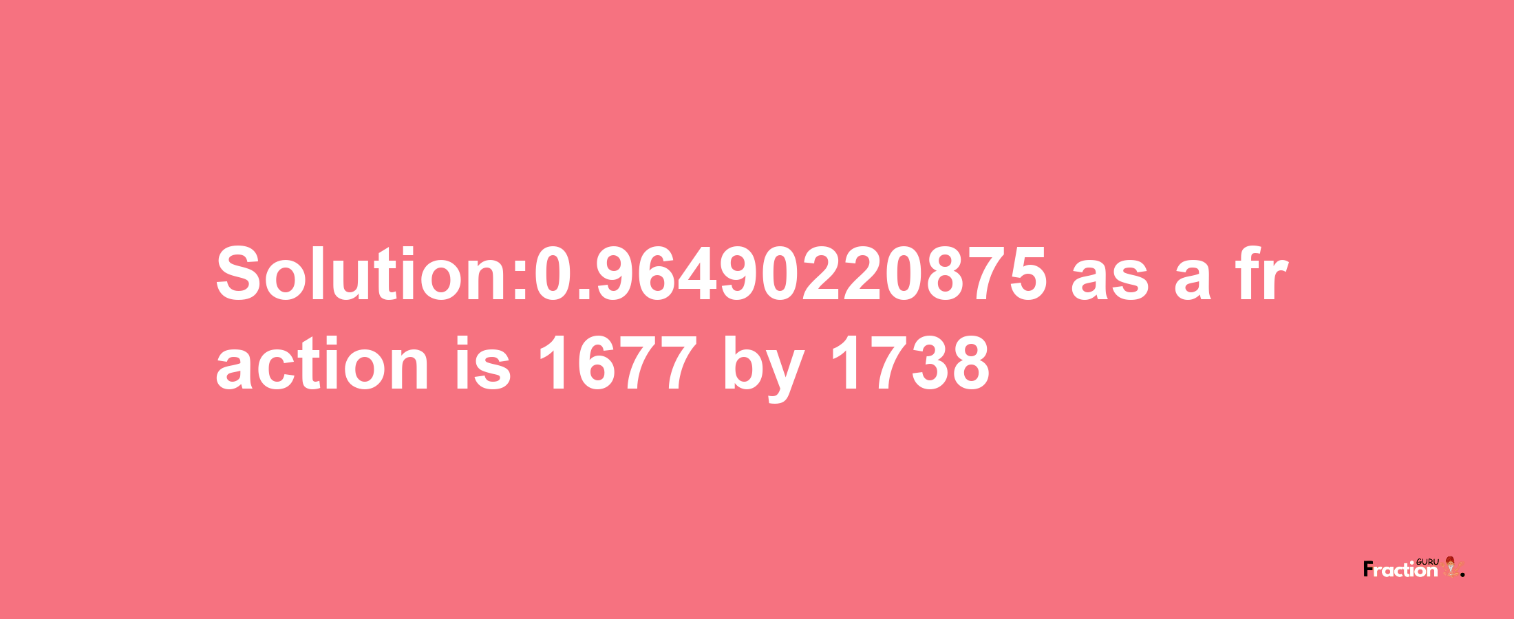 Solution:0.96490220875 as a fraction is 1677/1738