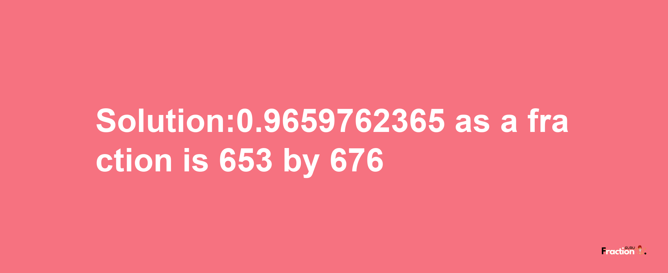 Solution:0.9659762365 as a fraction is 653/676