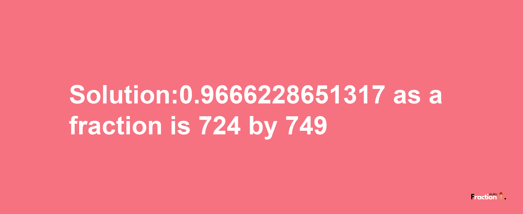 Solution:0.9666228651317 as a fraction is 724/749