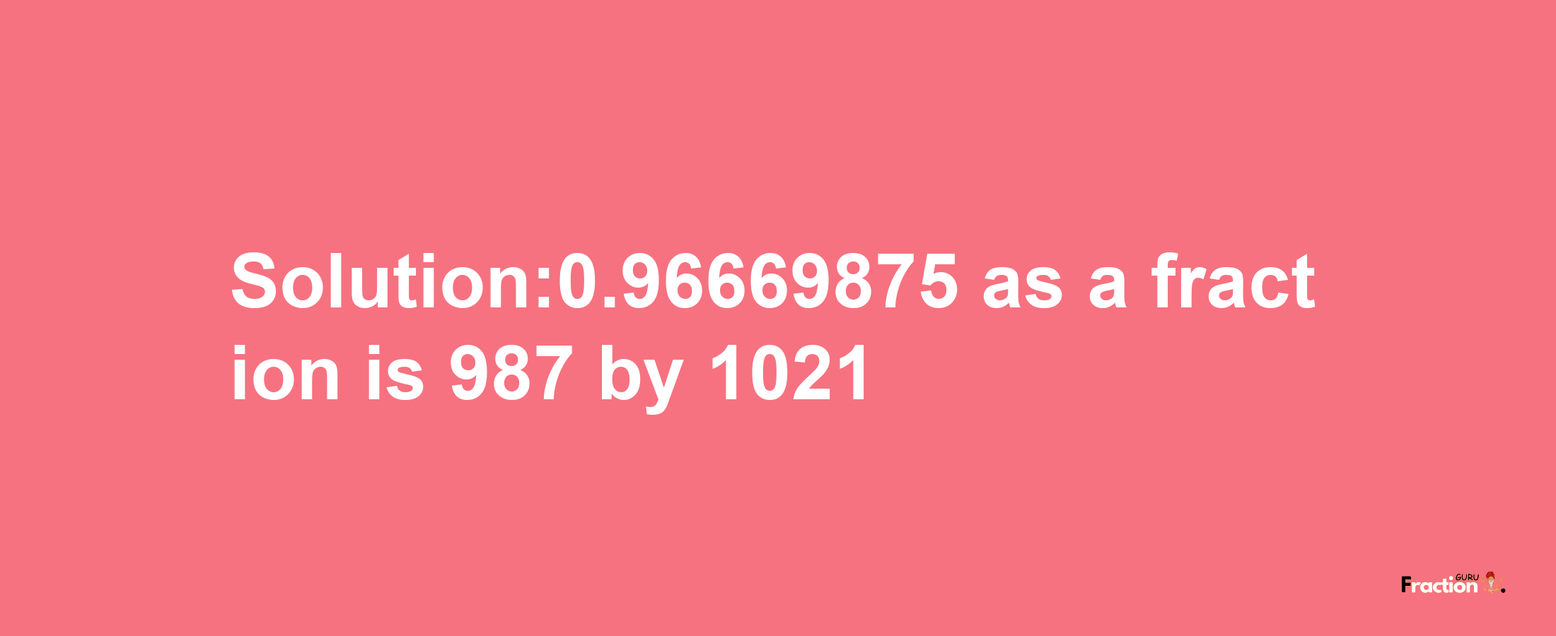 Solution:0.96669875 as a fraction is 987/1021