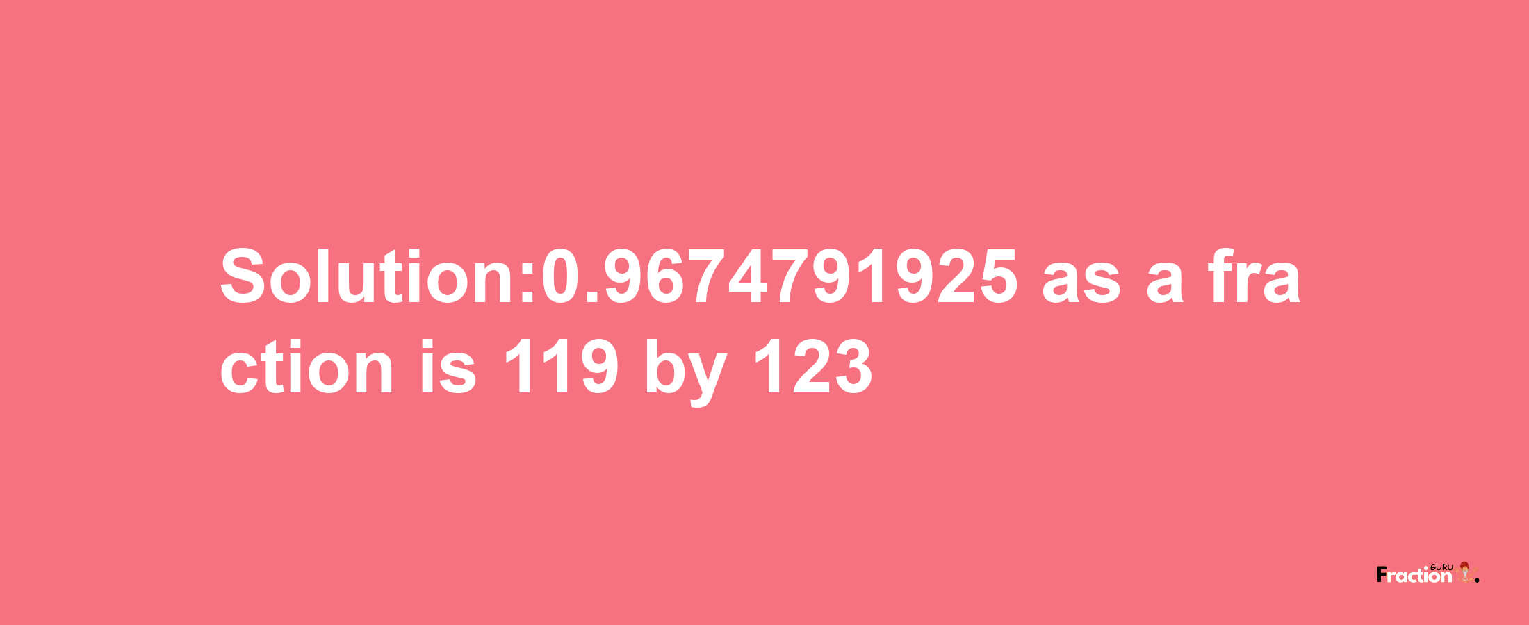 Solution:0.9674791925 as a fraction is 119/123