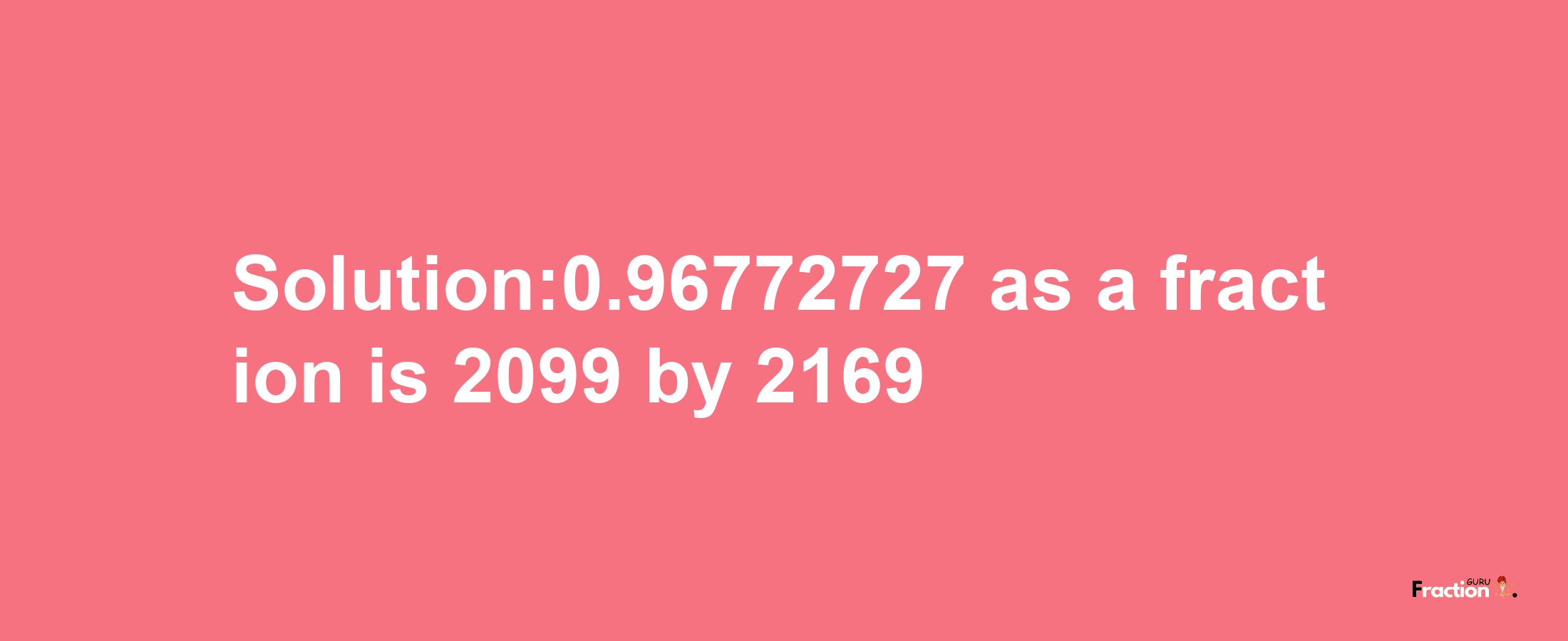 Solution:0.96772727 as a fraction is 2099/2169