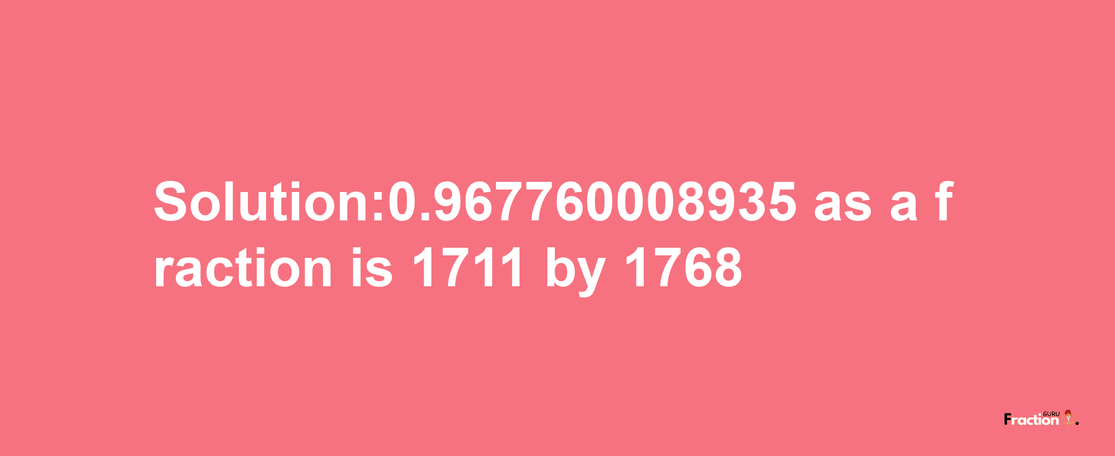 Solution:0.967760008935 as a fraction is 1711/1768