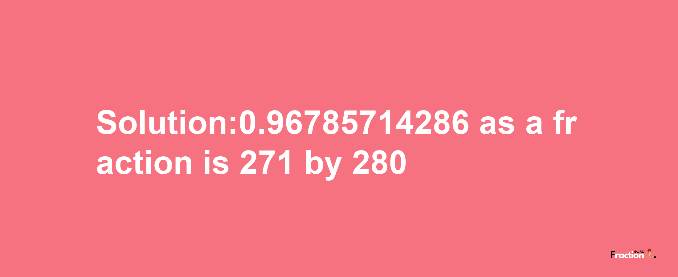 Solution:0.96785714286 as a fraction is 271/280