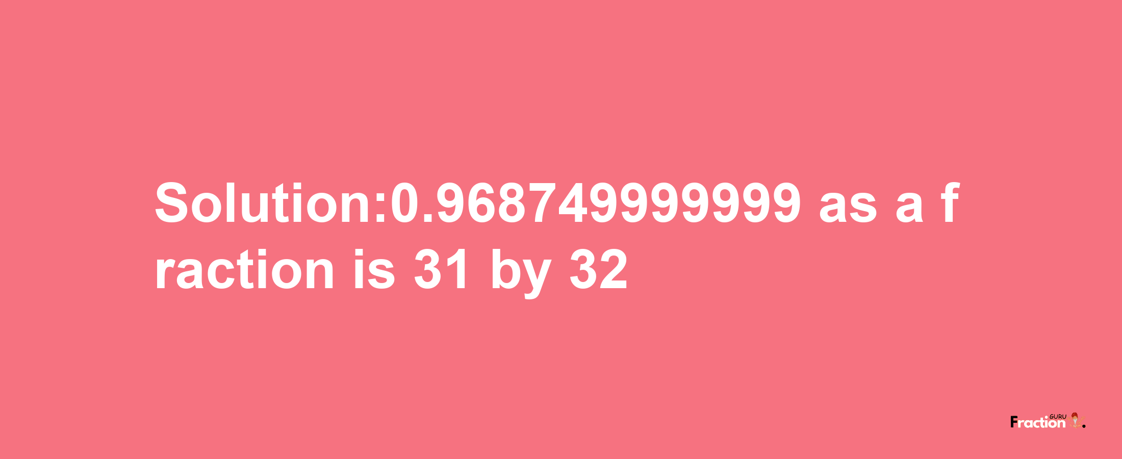 Solution:0.968749999999 as a fraction is 31/32