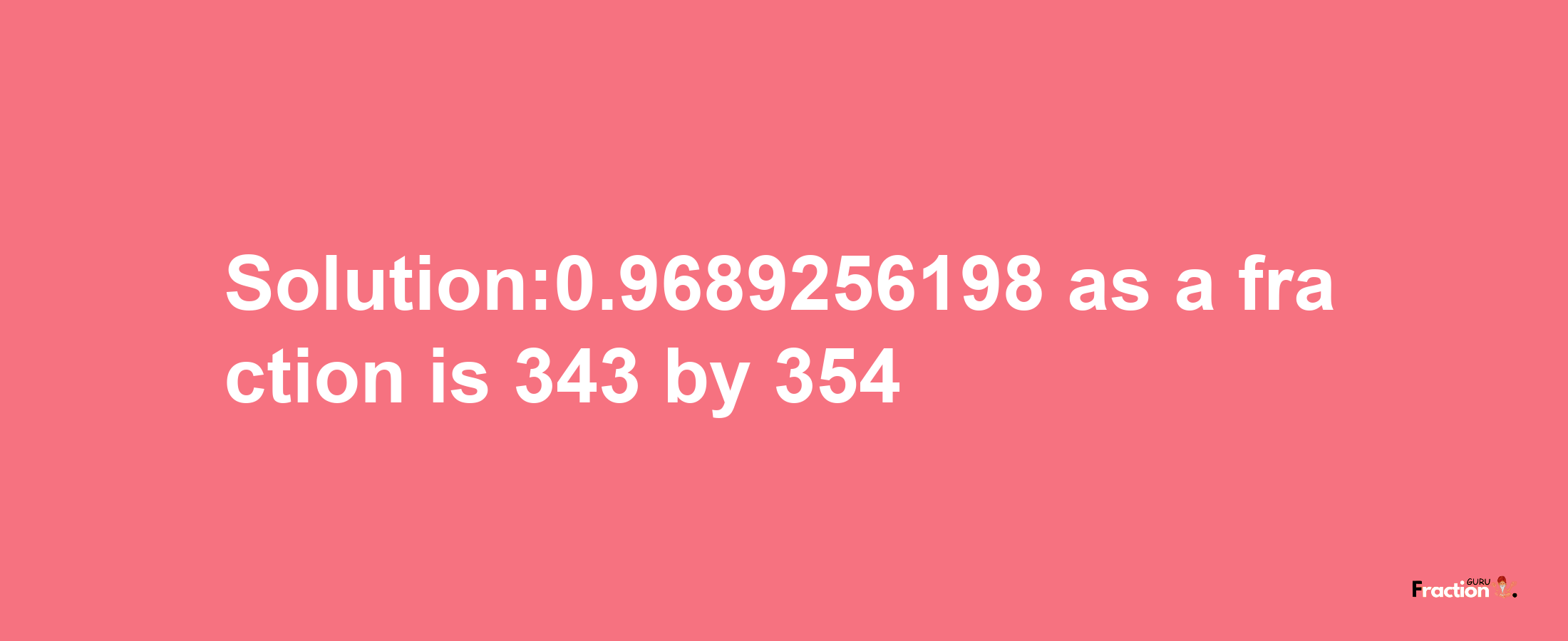 Solution:0.9689256198 as a fraction is 343/354