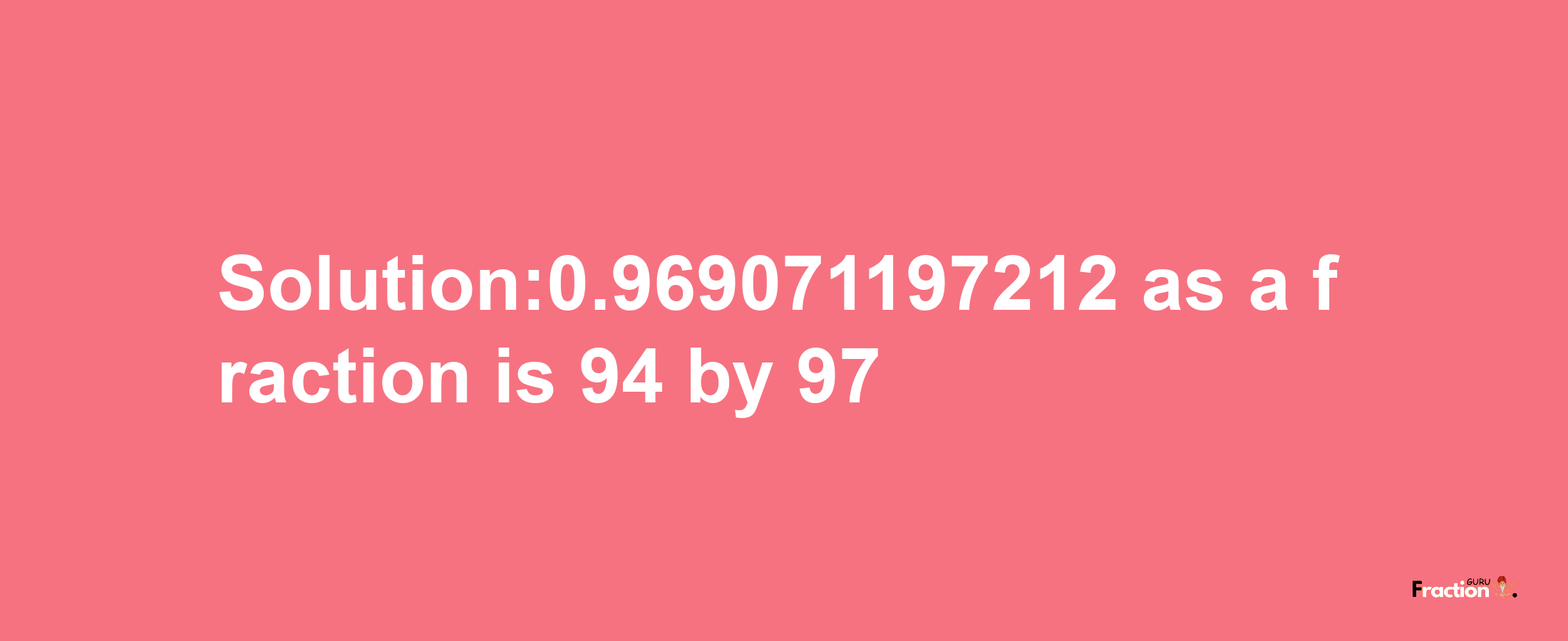 Solution:0.969071197212 as a fraction is 94/97