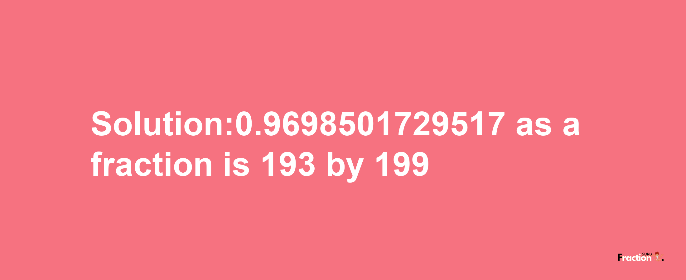 Solution:0.9698501729517 as a fraction is 193/199