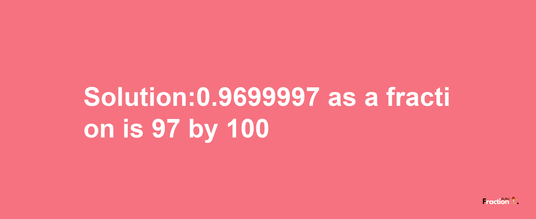 Solution:0.9699997 as a fraction is 97/100