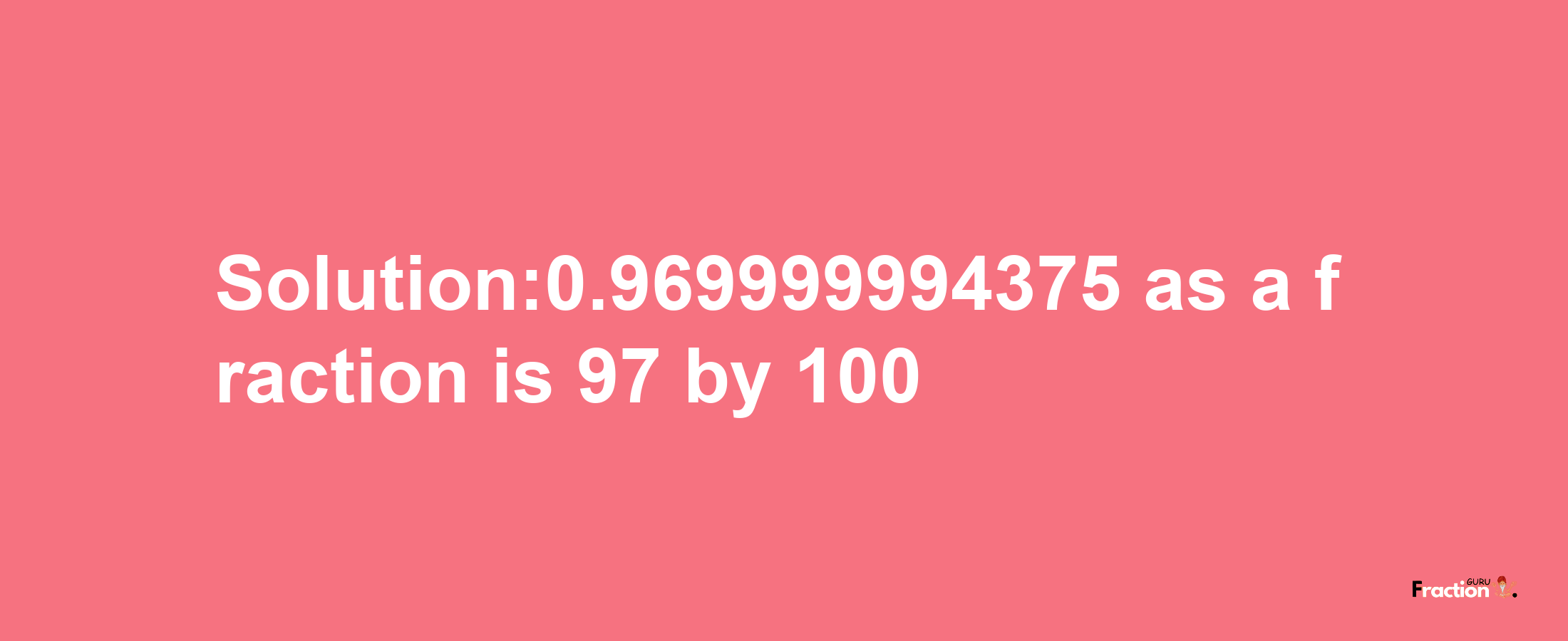 Solution:0.969999994375 as a fraction is 97/100