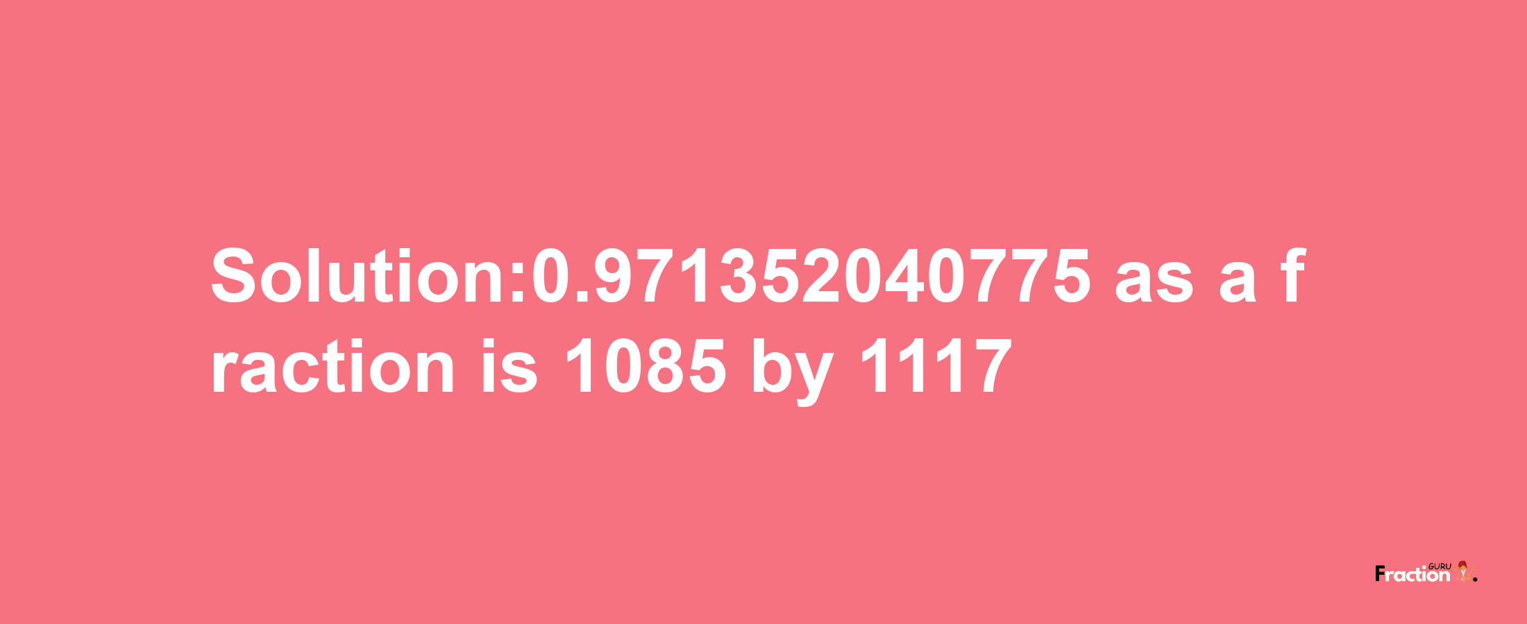 Solution:0.971352040775 as a fraction is 1085/1117