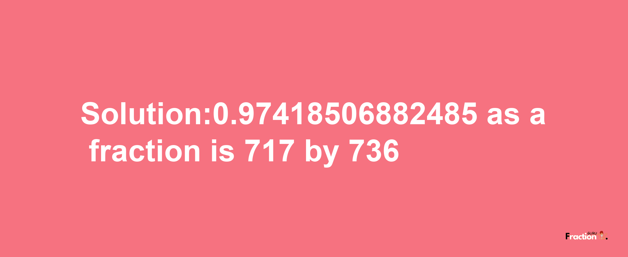 Solution:0.97418506882485 as a fraction is 717/736