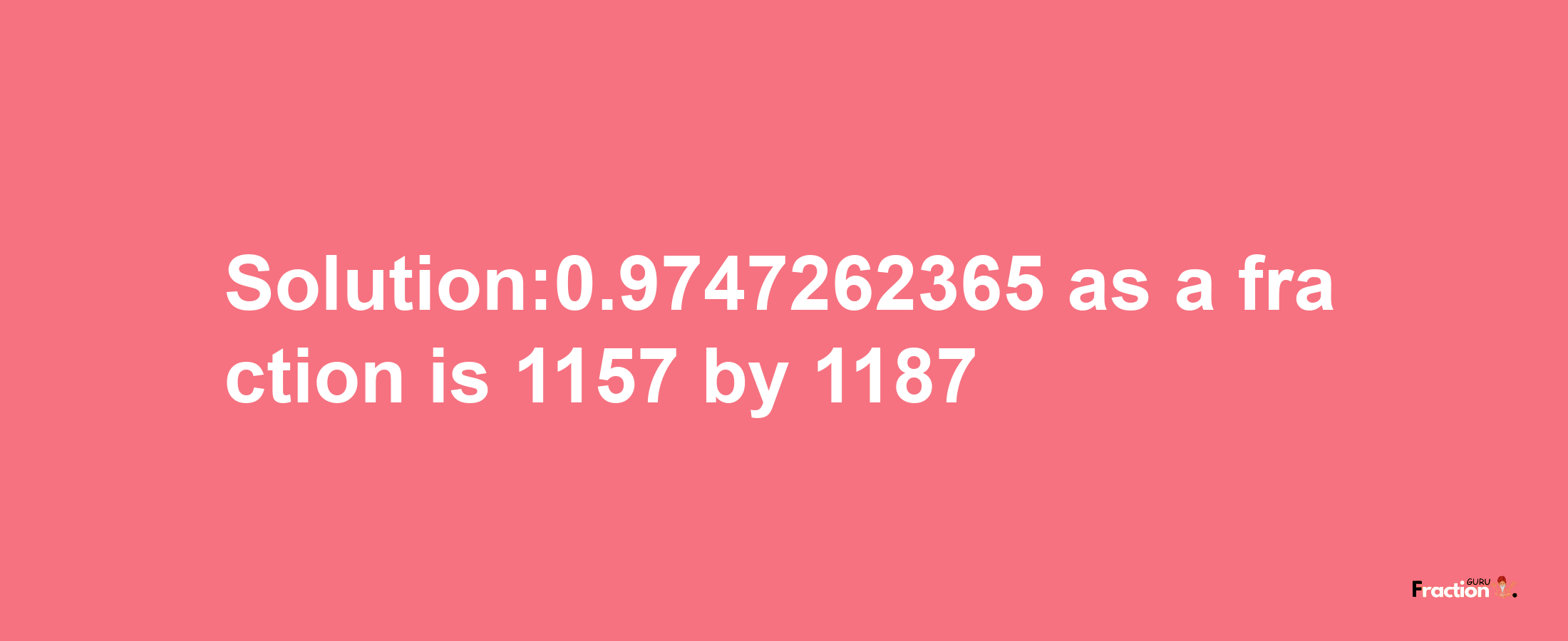 Solution:0.9747262365 as a fraction is 1157/1187